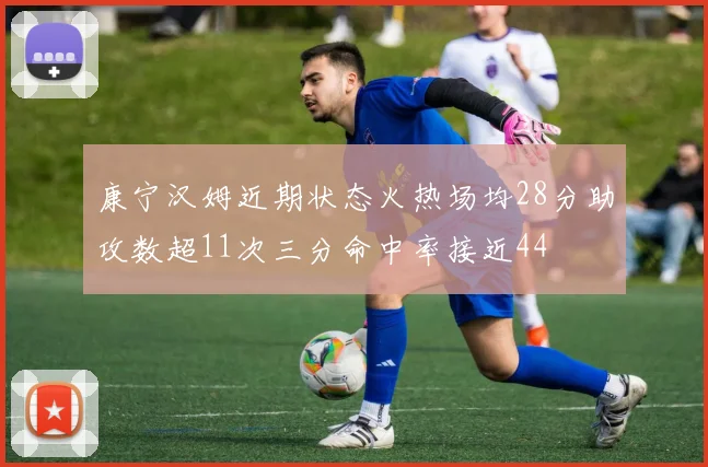 康宁汉姆近期状态火热场均28分助攻数超11次三分命中率接近44