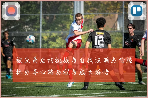 被交易后的挑战与自我证明杰伦格林分享心路历程与成长感悟