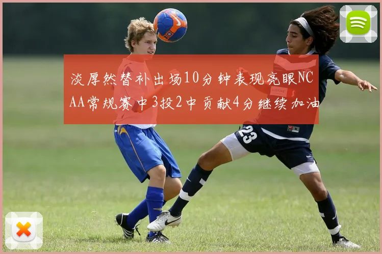 淡厚然替补出场10分钟表现亮眼NCAA常规赛中3投2中贡献4分继续加油
