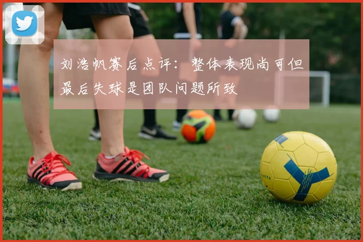 刘浩帆赛后点评：整体表现尚可但最后失球是团队问题所致