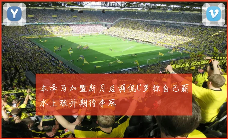 本泽马加盟新月后调侃C罗称自己薪水上涨并期待夺冠