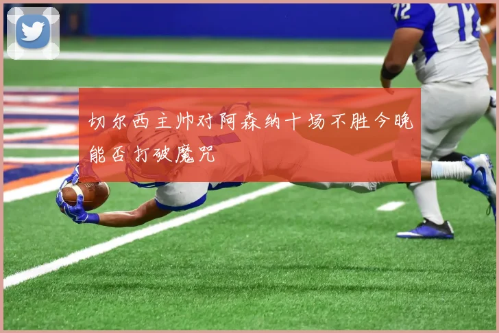 切尔西主帅对阿森纳十场不胜今晚能否打破魔咒