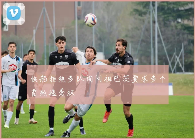 快船拒绝多队询问祖巴茨要求多个首轮选秀权