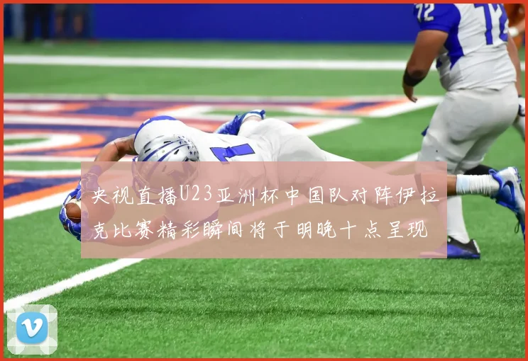 央视直播U23亚洲杯中国队对阵伊拉克比赛精彩瞬间将于明晚十点呈现