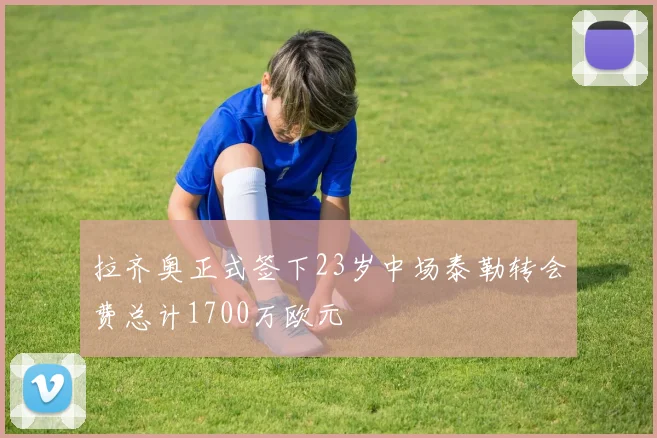 拉齐奥正式签下23岁中场泰勒转会费总计1700万欧元