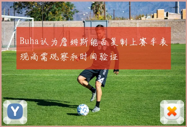 Buha认为詹姆斯能否复制上赛季表现尚需观察和时间验证