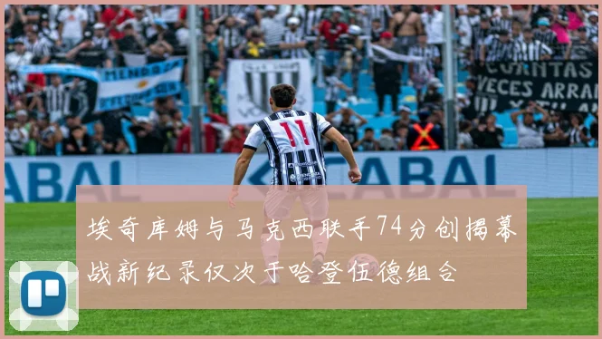 埃奇库姆与马克西联手74分创揭幕战新纪录仅次于哈登伍德组合