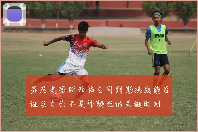 芬尼史密斯面临合同到期挑战能否证明自己不是诈骗犯的关键时刻