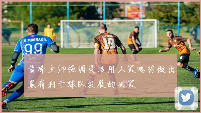 黄蜂主帅强调灵活用人策略将做出最有利于球队发展的决策