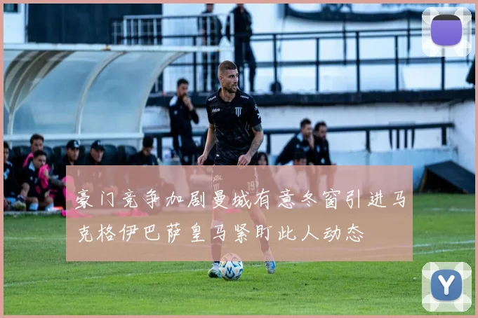 豪门竞争加剧曼城有意冬窗引进马克格伊巴萨皇马紧盯此人动态