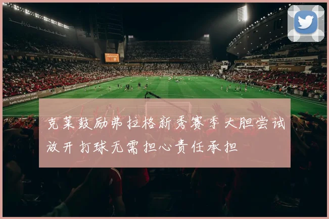 克莱鼓励弗拉格新秀赛季大胆尝试放开打球无需担心责任承担