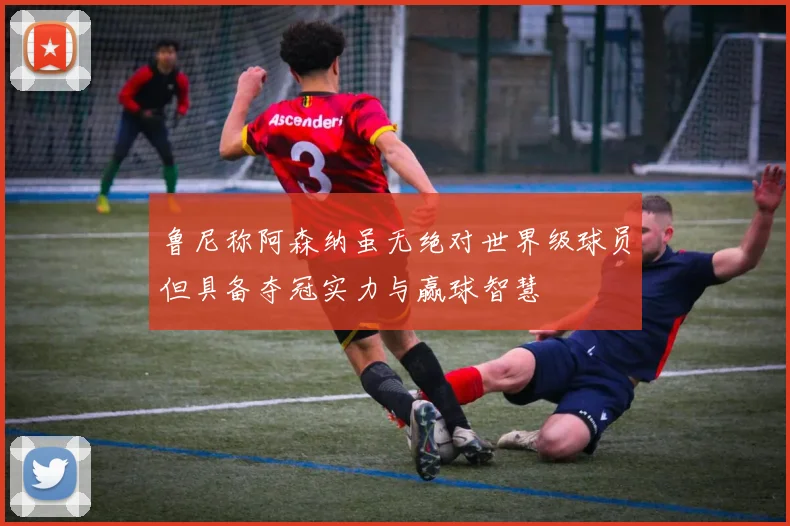 鲁尼称阿森纳虽无绝对世界级球员但具备夺冠实力与赢球智慧