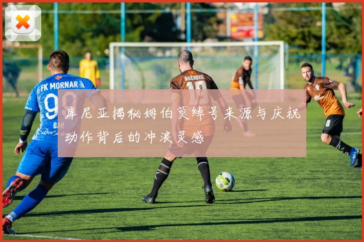 库尼亚揭秘姆伯莫绰号来源与庆祝动作背后的冲浪灵感