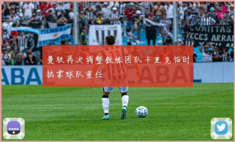曼联再次调整教练团队卡里克临时执掌球队重任