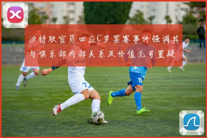 沙特联官员回应C罗罢赛事件强调其与俱乐部内部关系及价值无可置疑