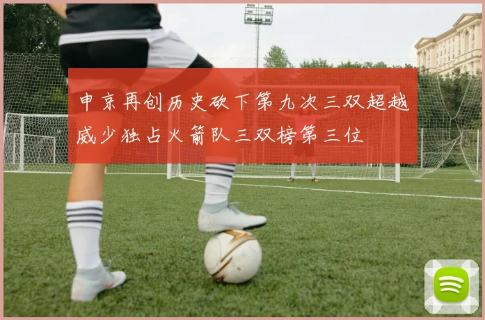 申京再创历史砍下第九次三双超越威少独占火箭队三双榜第三位