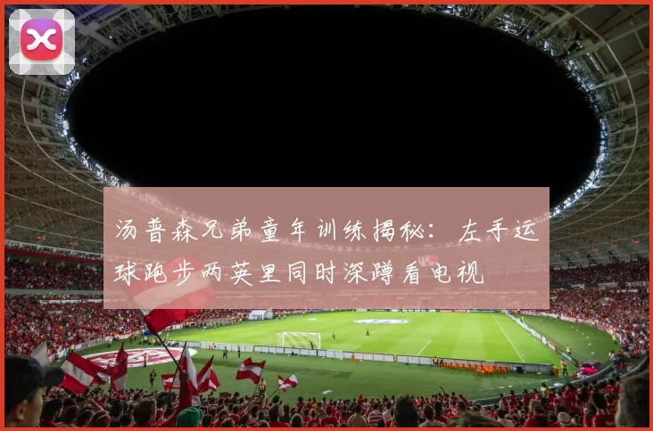 汤普森兄弟童年训练揭秘：左手运球跑步两英里同时深蹲看电视
