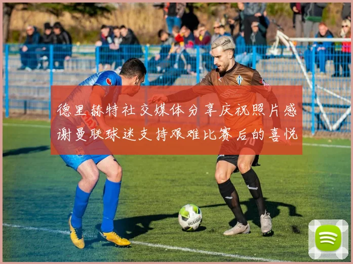 德里赫特社交媒体分享庆祝照片感谢曼联球迷支持艰难比赛后的喜悦
