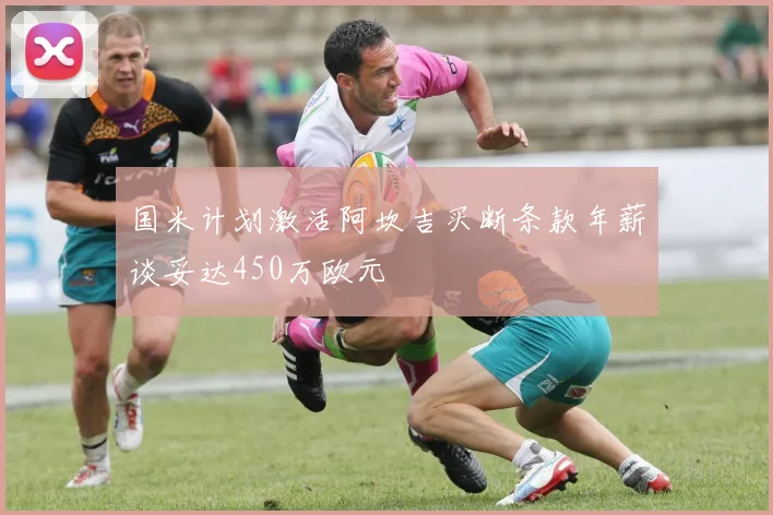 国米计划激活阿坎吉买断条款年薪谈妥达450万欧元