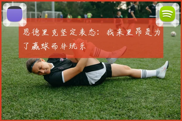 恩德里克坚定表态：我来里昂是为了赢球而非玩乐