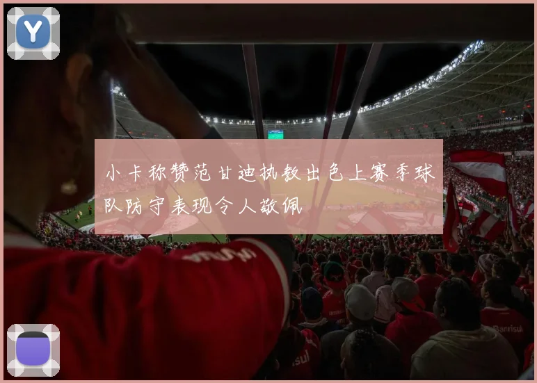 小卡称赞范甘迪执教出色上赛季球队防守表现令人敬佩