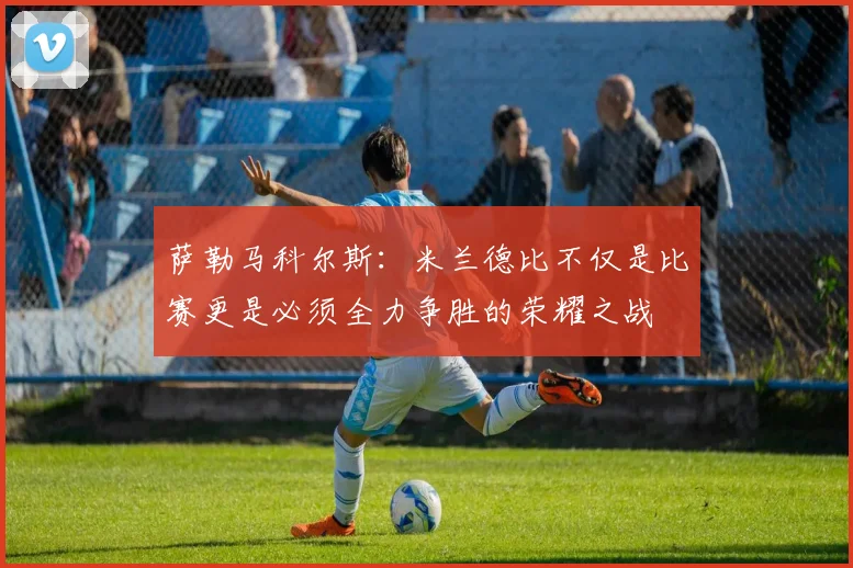 萨勒马科尔斯：米兰德比不仅是比赛更是必须全力争胜的荣耀之战