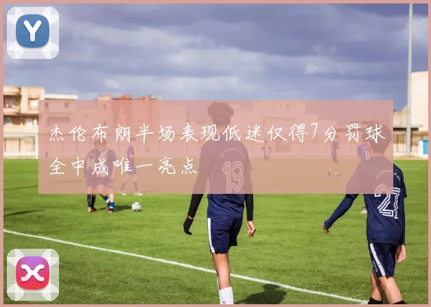 杰伦布朗半场表现低迷仅得7分罚球全中成唯一亮点