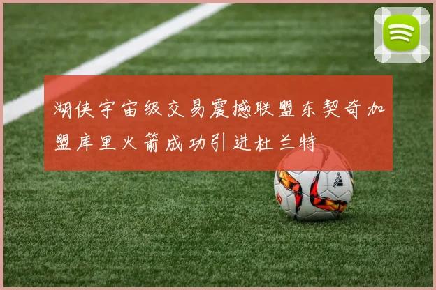 湖侠宇宙级交易震撼联盟东契奇加盟库里火箭成功引进杜兰特