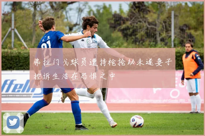 弗拉门戈球员遭持枪抢劫未遂妻子控诉生活在恐惧之中